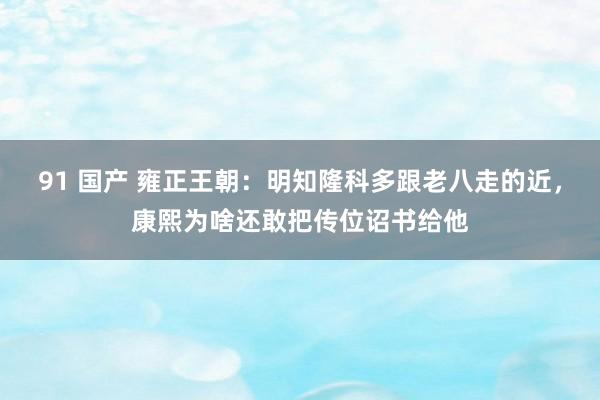 91 国产 雍正王朝：明知隆科多跟老八走的近，康熙为啥还敢把传位诏书给他