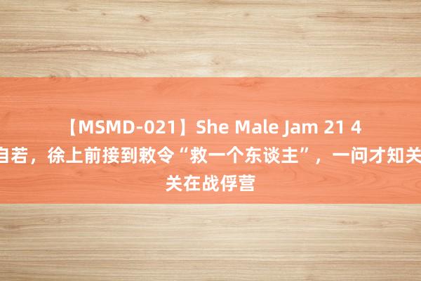 【MSMD-021】She Male Jam 21 49年太原自若，徐上前接到敕令“救一个东谈主”，一问才知关在战俘营