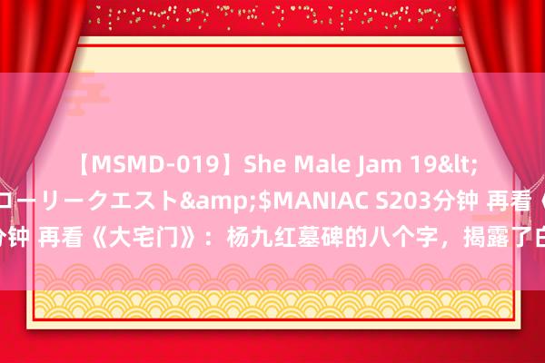 【MSMD-019】She Male Jam 19</a>2008-08-04グローリークエスト&$MANIAC S203分钟 再看《大宅门》：杨九红墓碑的八个字，揭露了白景琦赤裸裸的乖张