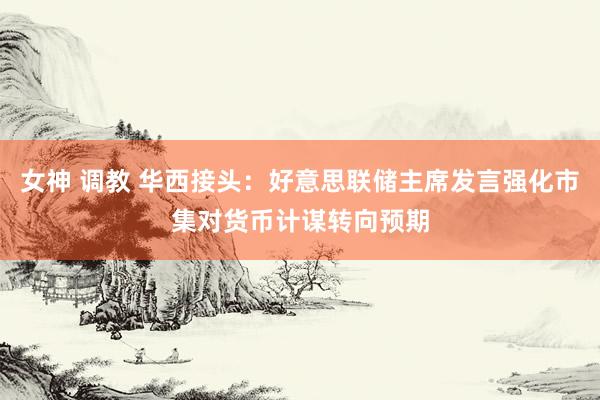 女神 调教 华西接头：好意思联储主席发言强化市集对货币计谋转向预期