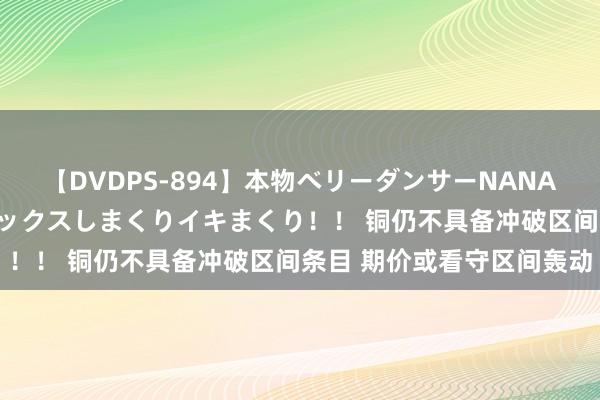 【DVDPS-894】本物ベリーダンサーNANA第2弾 悦楽の腰使いでセックスしまくりイキまくり！！ 铜仍不具备冲破区间条目 期价或看守区间轰动