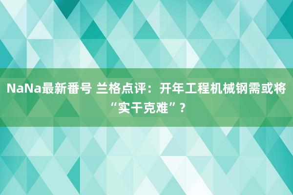 NaNa最新番号 兰格点评：开年工程机械钢需或将“实干克难”？