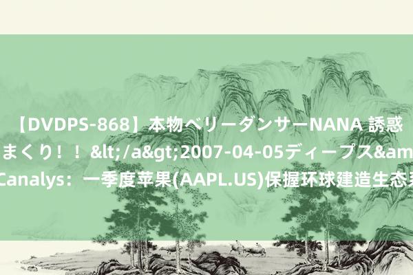 【DVDPS-868】本物ベリーダンサーNANA 誘惑の腰使いで潮吹きまくり！！</a>2007-04-05ディープス&$DEEP’S117分钟 Canalys：一季度苹果(AAPL.US)保握环球建造生态系统市集进时局位 占据环球智能建造收入的36%