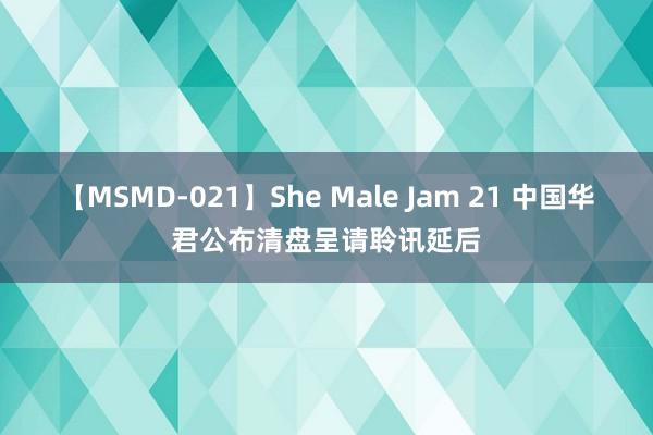 【MSMD-021】She Male Jam 21 中国华君公布清盘呈请聆讯延后