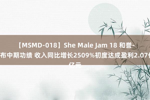 【MSMD-018】She Male Jam 18 和誉-B发布中期功绩 收入同比增长2509%初度达成盈利2.07亿元