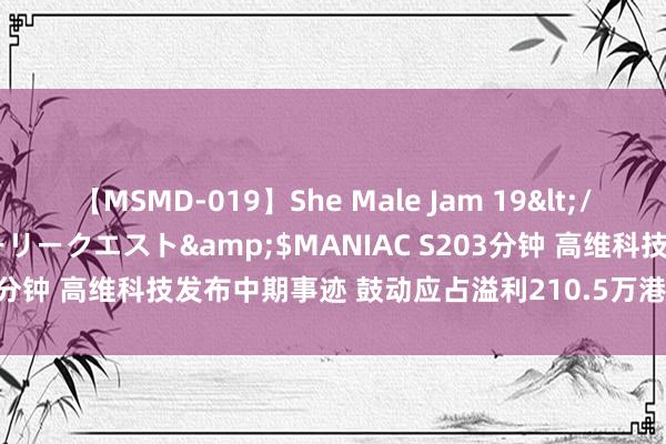 【MSMD-019】She Male Jam 19</a>2008-08-04グローリークエスト&$MANIAC S203分钟 高维科技发布中期事迹 鼓动应占溢利210.5万港元同比扭亏为盈