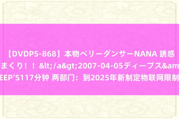 【DVDPS-868】本物ベリーダンサーNANA 誘惑の腰使いで潮吹きまくり！！</a>2007-04-05ディープス&$DEEP’S117分钟 两部门：到2025年新制定物联网限制国度模范和行业模范30项以上