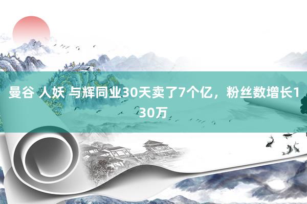 曼谷 人妖 与辉同业30天卖了7个亿，粉丝数增长130万