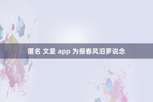 匿名 文爱 app 为报春风汨罗说念