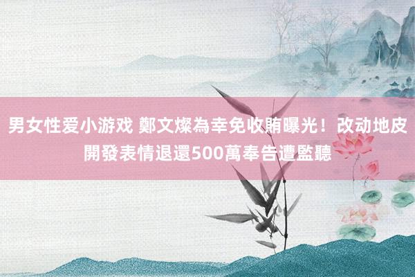 男女性爱小游戏 鄭文燦為幸免收賄曝光！改动地皮開發表情　退還500萬奉告遭監聽