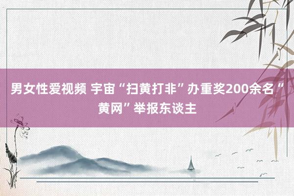 男女性爱视频 宇宙“扫黄打非”办重奖200余名“黄网”举报东谈主