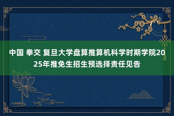 中国 拳交 复旦大学盘算推算机科学时期学院2025年推免生招生预选择责任见告