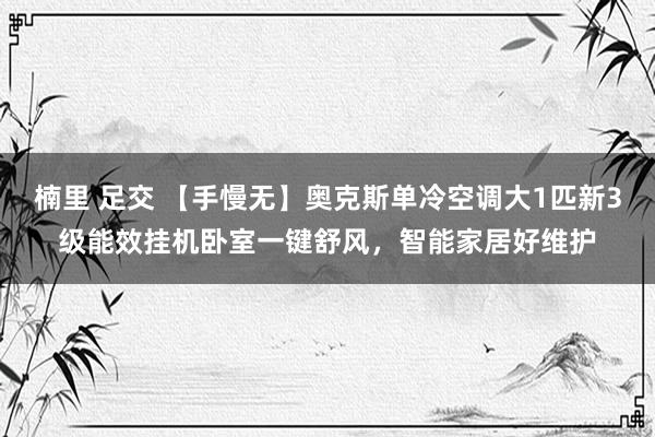 楠里 足交 【手慢无】奥克斯单冷空调大1匹新3级能效挂机卧室一键舒风，智能家居好维护