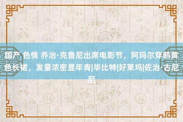 国产 色情 乔治·克鲁尼出席电影节，阿玛尔穿鹅黄色长裙，发量浓密显年青|毕比特|好莱坞|佐治·古尼