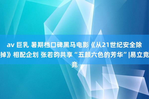 av 巨乳 暑期档口碑黑马电影《从21世纪安全除掉》相配企划 张若昀共享“五颜六色的芳华”|易立竞