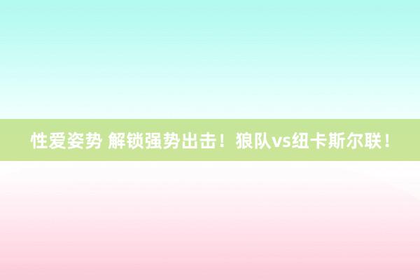 性爱姿势 解锁强势出击！狼队vs纽卡斯尔联！