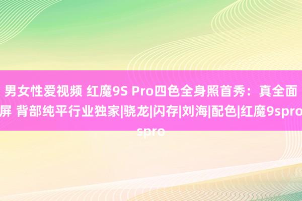 男女性爱视频 红魔9S Pro四色全身照首秀：真全面屏 背部纯平行业独家|骁龙|闪存|刘海|配色|红魔9spro