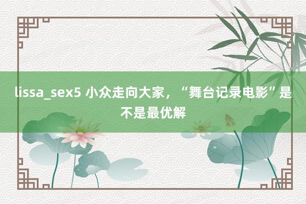 lissa_sex5 小众走向大家，“舞台记录电影”是不是最优解