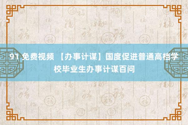 91 免费视频 【办事计谋】国度促进普通高档学校毕业生办事计谋百问