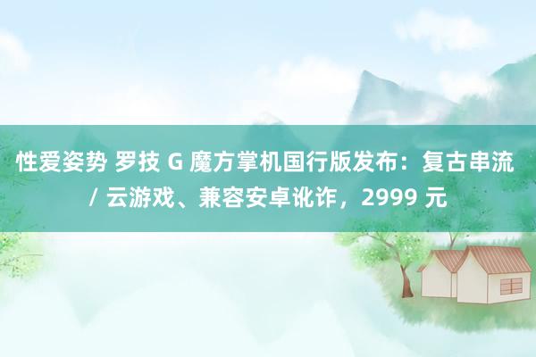 性爱姿势 罗技 G 魔方掌机国行版发布：复古串流 / 云游戏、兼容安卓讹诈，2999 元