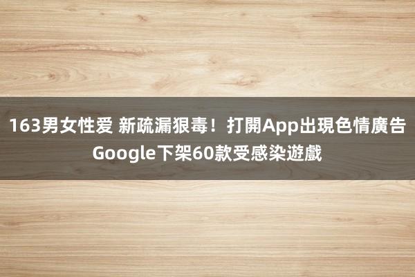 163男女性爱 新疏漏狠毒！打開App出現色情廣告　Google下架60款受感染遊戲