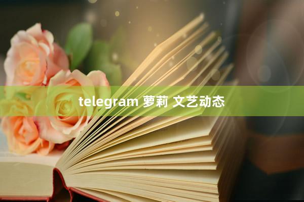 telegram 萝莉 文艺动态