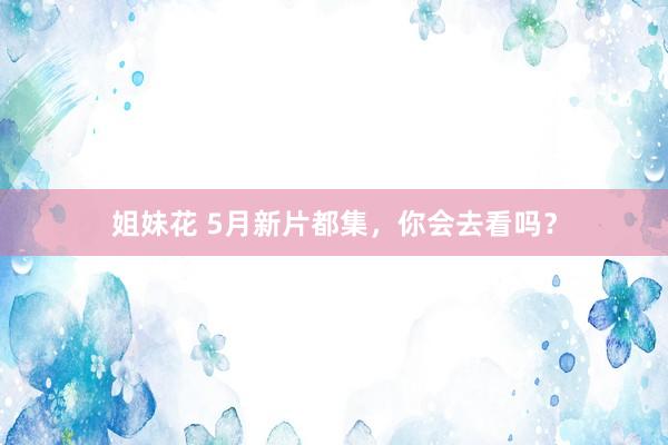 姐妹花 5月新片都集，你会去看吗？