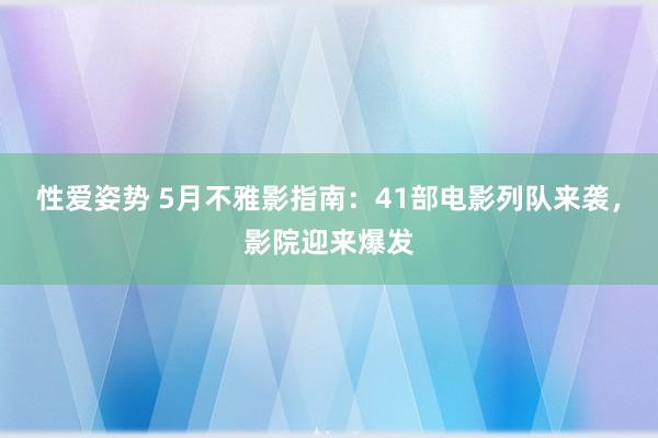 性爱姿势 5月不雅影指南：41部电影列队来袭，影院迎来爆发