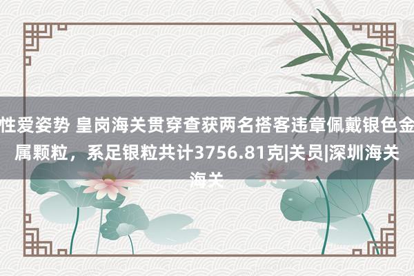 性爱姿势 皇岗海关贯穿查获两名搭客违章佩戴银色金属颗粒，系足银粒共计3756.81克|关员|深圳海关