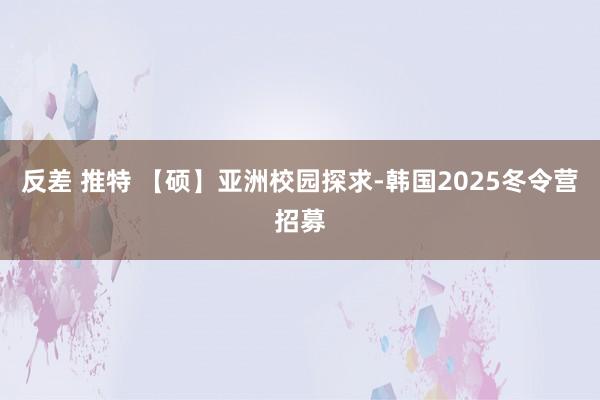 反差 推特 【硕】亚洲校园探求-韩国2025冬令营招募