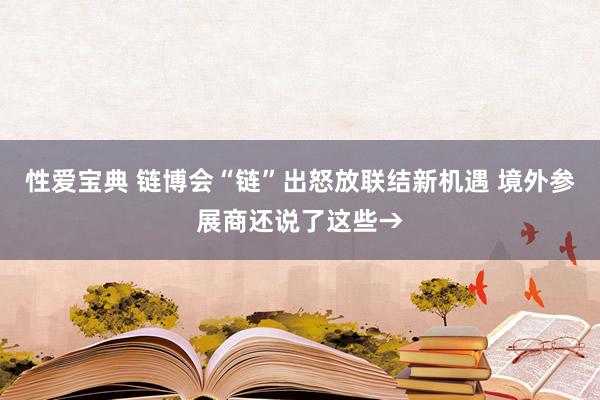 性爱宝典 链博会“链”出怒放联结新机遇 境外参展商还说了这些→