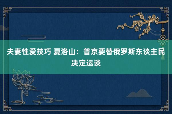 夫妻性爱技巧 夏洛山：普京要替俄罗斯东谈主民决定运谈