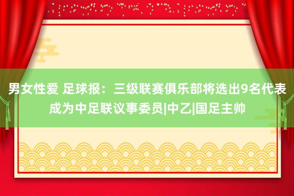 男女性爱 足球报：三级联赛俱乐部将选出9名代表成为中足联议事委员|中乙|国足主帅